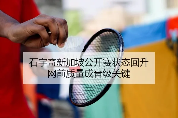 石宇奇新加坡公开赛状态回升 网前质量成晋级关键（Kaiyun）