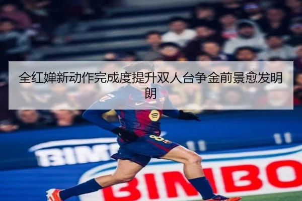 全红婵新动作完成度提升双人台争金前景愈发明朗（Kaiyun）