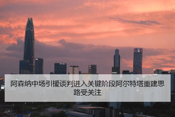 阿森纳中场引援谈判进入关键阶段阿尔特塔重建思路受关注 - Kaiyun