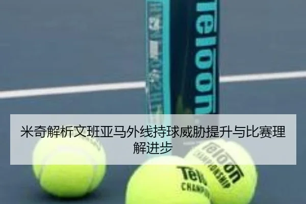 米奇解析文班亚马外线持球威胁提升与比赛理解进步（Kaiyun）